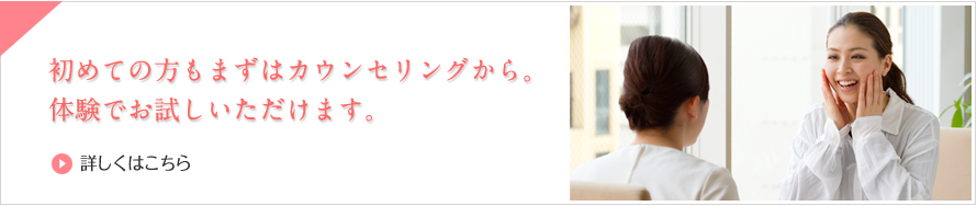 初めての方もまずはカウンセリングから。体験でお試しいただけます。